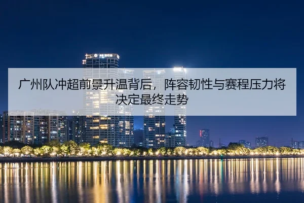 广州队冲超前景升温背后，阵容韧性与赛程压力将决定最终走势 - 相关报道缩略图