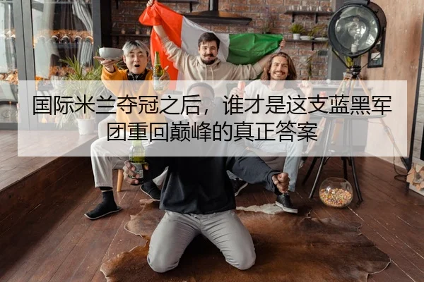 国际米兰夺冠之后，谁才是这支蓝黑军团重回巅峰的真正答案 - 相关报道缩略图