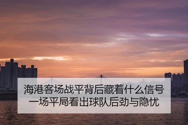 海港客场战平背后藏着什么信号 一场平局看出球队后劲与隐忧