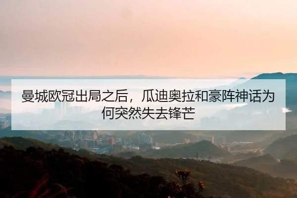 曼城欧冠出局之后，瓜迪奥拉和豪阵神话为何突然失去锋芒 - 新闻资讯焦点报道封面图