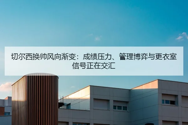 切尔西换帅风向渐变：成绩压力、管理博弈与更衣室信号正在交汇