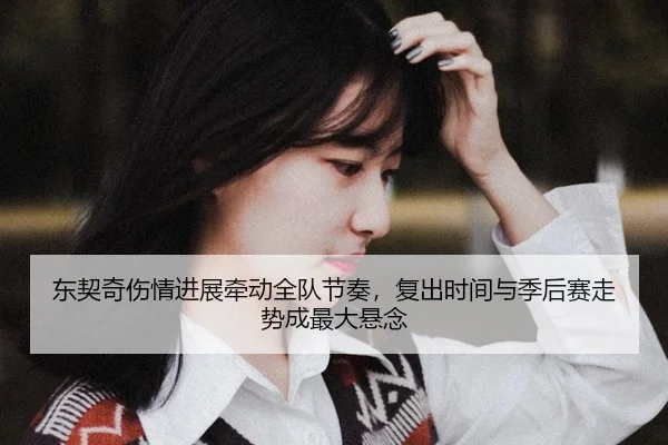 东契奇伤情进展牵动全队节奏，复出时间与季后赛走势成最大悬念